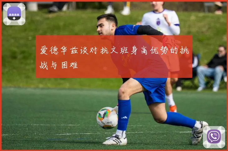 爱德华兹谈对抗文班身高优势的挑战与困难