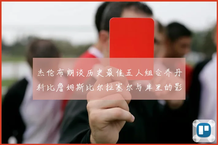 杰伦布朗谈历史最佳五人组合乔丹科比詹姆斯比尔拉塞尔与库里的影响力