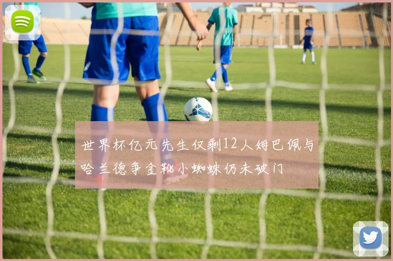 世界杯亿元先生仅剩12人姆巴佩与哈兰德争金靴小蜘蛛仍未破门