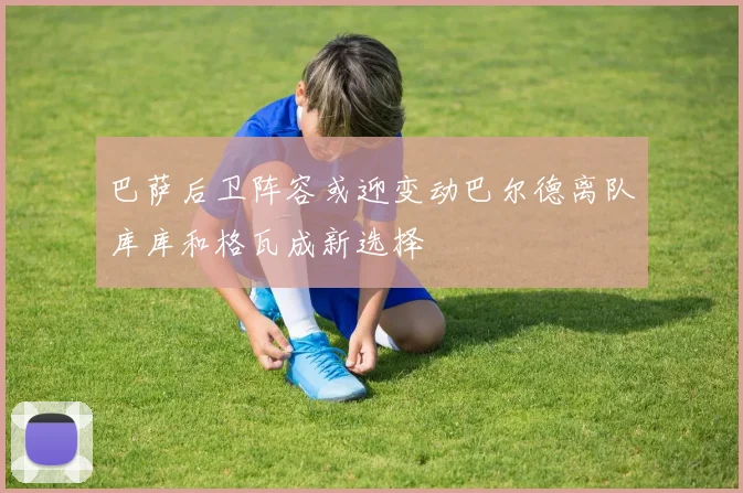 巴萨后卫阵容或迎变动巴尔德离队库库和格瓦成新选择