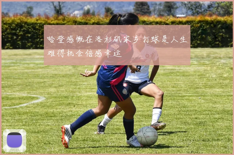 哈登感慨在洛杉矶家乡打球是人生难得机会倍感幸运