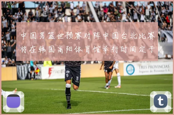 中国男篮世预赛对阵中国台北比赛将在韩国高阳体育馆举行时间定于7月6日