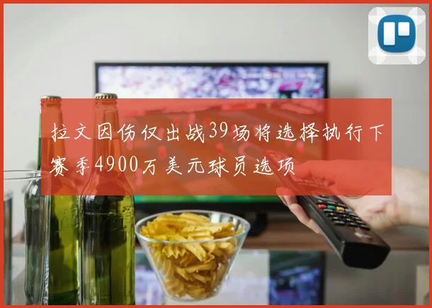 拉文因伤仅出战39场将选择执行下赛季4900万美元球员选项