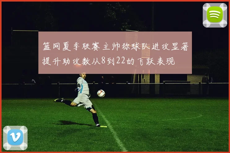 篮网夏季联赛主帅称球队进攻显著提升助攻数从8到22的飞跃表现