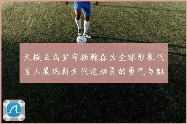 天梭正式宣布杨瀚森为全球形象代言人展现新生代运动员的勇气与魅力