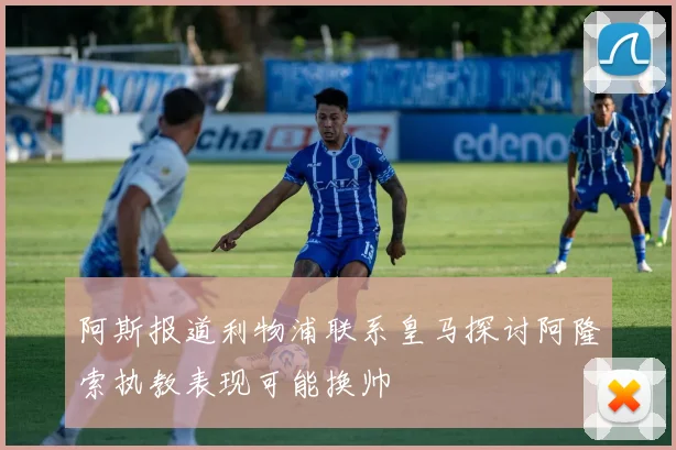 阿斯报道利物浦联系皇马探讨阿隆索执教表现可能换帅