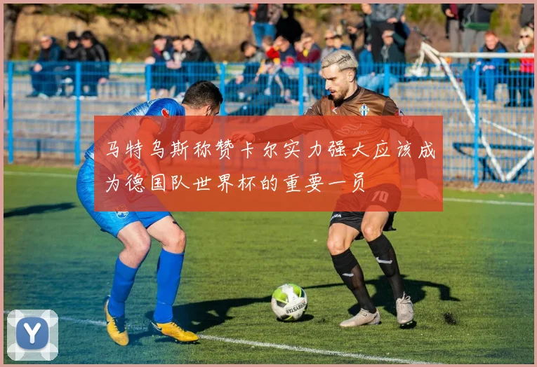 马特乌斯称赞卡尔实力强大应该成为德国队世界杯的重要一员