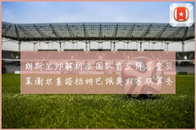 朗斯主帅解析法国队首发阵容登贝莱谢尔基搭档姆巴佩奥利塞双翼齐飞