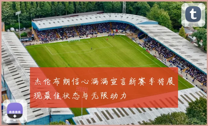 杰伦布朗信心满满宣言新赛季将展现最佳状态与无限动力