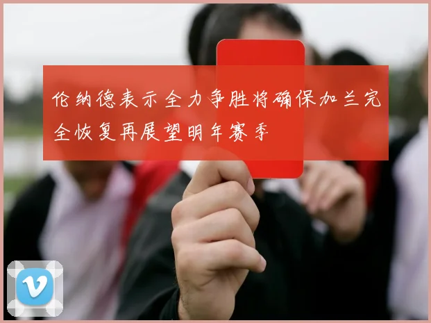 伦纳德表示全力争胜将确保加兰完全恢复再展望明年赛季