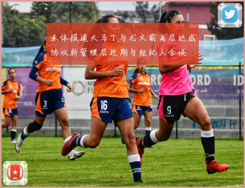 米体报道大马丁与尤文前高层达成协议新管理层近期与经纪人会谈