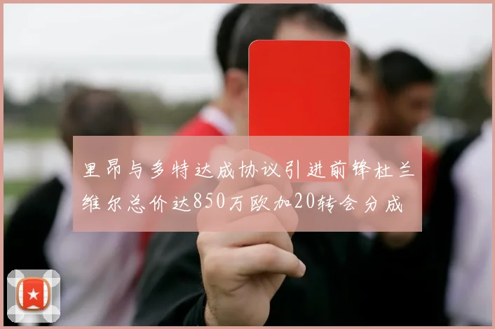 里昂与多特达成协议引进前锋杜兰维尔总价达850万欧加20转会分成