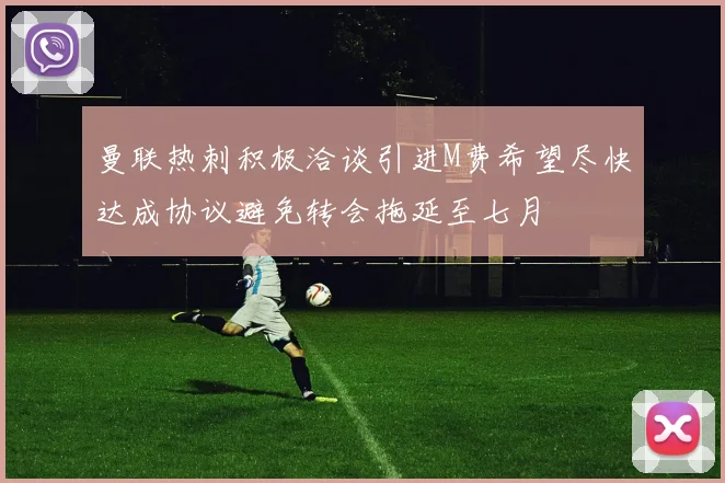 曼联热刺积极洽谈引进M费希望尽快达成协议避免转会拖延至七月