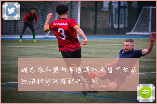 姆巴佩加盟两年遭遇四大皆空仅获欧超杯与洲际杯两小冠