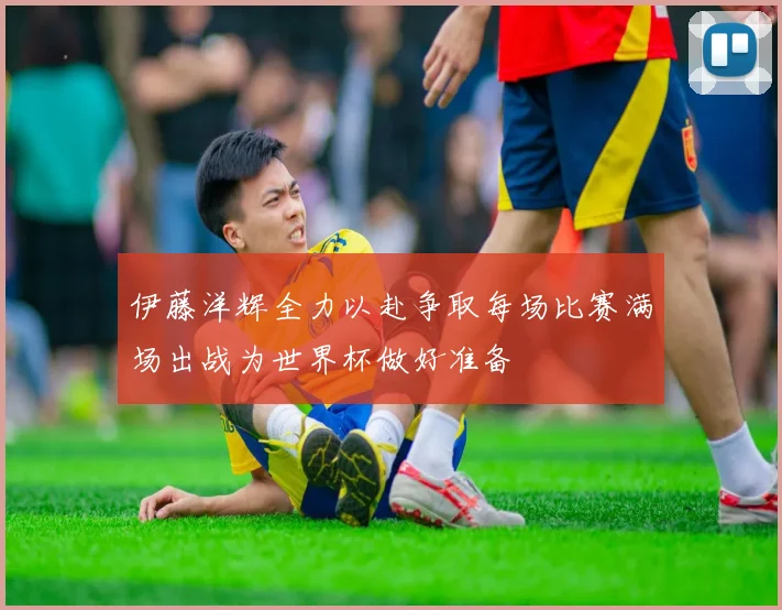 伊藤洋辉全力以赴争取每场比赛满场出战为世界杯做好准备
